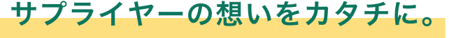 サプライヤーの想いをカタチに。